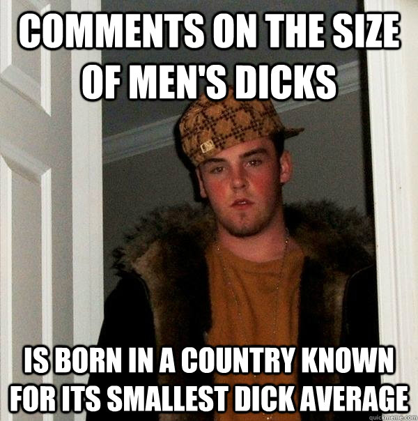 Comments on the size of men's dicks Is born in a country known for its smallest dick average  Scumbag Steve