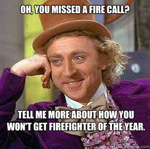 Oh, you missed a fire call? Tell me more about how you won't get firefighter of the year. - Oh, you missed a fire call? Tell me more about how you won't get firefighter of the year.  Condescending Wonka