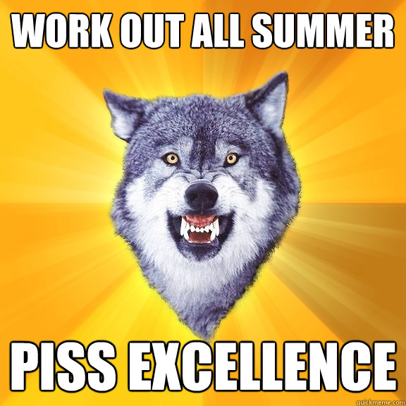 work out all summer piss excellence  Courage Wolf