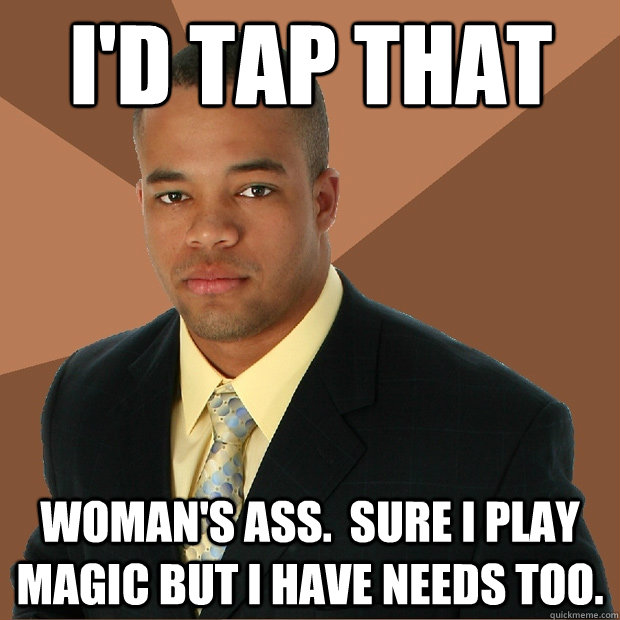 I'd tap that woman's ass.  Sure i play magic but i have needs too. - I'd tap that woman's ass.  Sure i play magic but i have needs too.  Successful Black Man