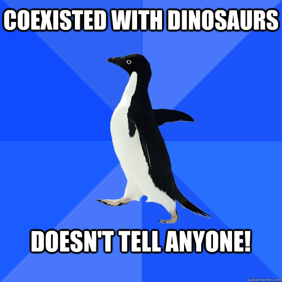 Coexisted with dinosaurs  Doesn't tell anyone!   Socially Awkward Penguin