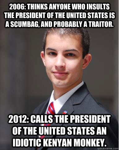 2006: Thinks anyone who insults the President of the United States is a scumbag, and probably a traitor. 2012: Calls the President of the United States an idiotic kenyan monkey.  College Conservative