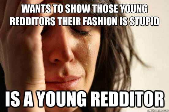 Wants to show those young redditors their fashion is stupid Is a young redditor - Wants to show those young redditors their fashion is stupid Is a young redditor  First World Problems