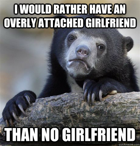 I would rather have an overly attached girlfriend than no girlfriend  Confession Bear