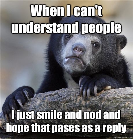 When I can't understand people I just smile and nod and hope that pases as a reply  Confession Bear