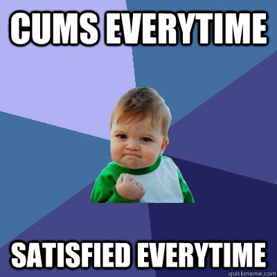 Cums everytime Satisfied everytime  Success Kid