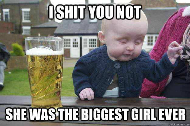 i shit you not She was the biggest girl ever  drunk baby