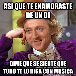 asi que te enamoraste de un dj dime que se siente que todo te lo diga con musica  Condescending Wonka