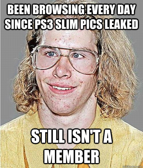 Been browsing every day since PS3 Slim pics leaked still isn't a member  NeoGAF Asshole