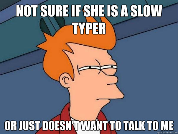 NOT SURE IF SHE IS A SLOW TYPER Or just doesn't want to TALK to me - NOT SURE IF SHE IS A SLOW TYPER Or just doesn't want to TALK to me  Futurama Fry