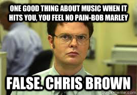 one good thing about music when it hits you, you feel no pain-Bob Marley FALSE. Chris brown  Dwight False