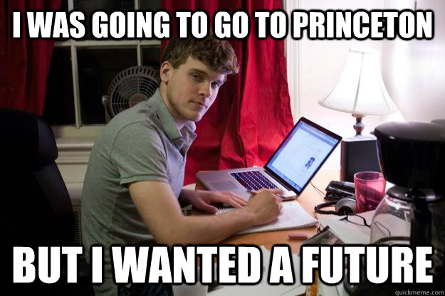 I was going to go to Princeton But i wanted a future - I was going to go to Princeton But i wanted a future  Harvard Douchebag