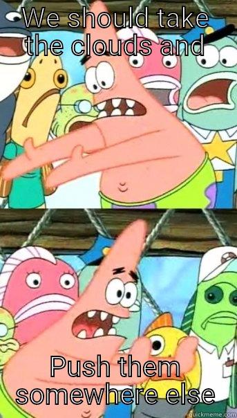 WE SHOULD TAKE THE CLOUDS AND PUSH THEM SOMEWHERE ELSE Push it somewhere else Patrick