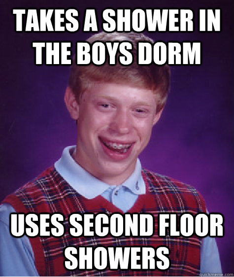 takes a shower in the boys dorm uses second floor showers  Bad Luck Brian