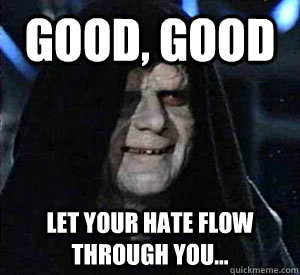 Good, good Let your hate flow through you...  Happy Emperor Palpatine