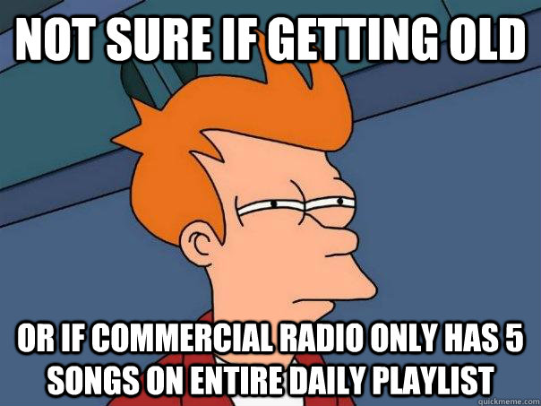 Not sure if getting old Or if commercial radio only has 5 songs on entire daily playlist  - Not sure if getting old Or if commercial radio only has 5 songs on entire daily playlist   Futurama Fry