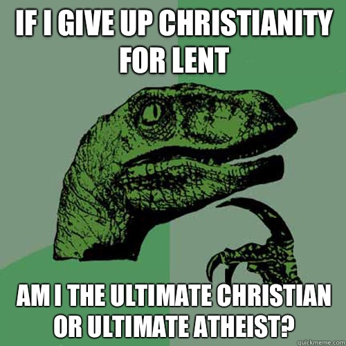 If i give up christianity for lent Am i the ultimate christian or ultimate atheist?  Philosoraptor