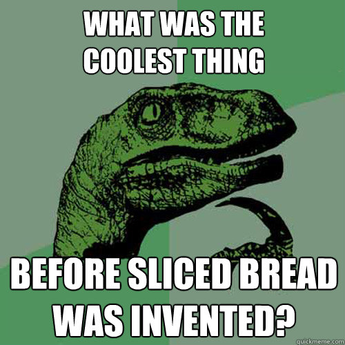 what was the 
coolest thing before sliced bread was invented?  Philosoraptor