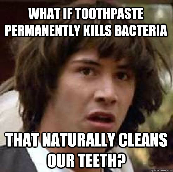 What if toothpaste permanently kills bacteria that naturally cleans our teeth?  conspiracy keanu