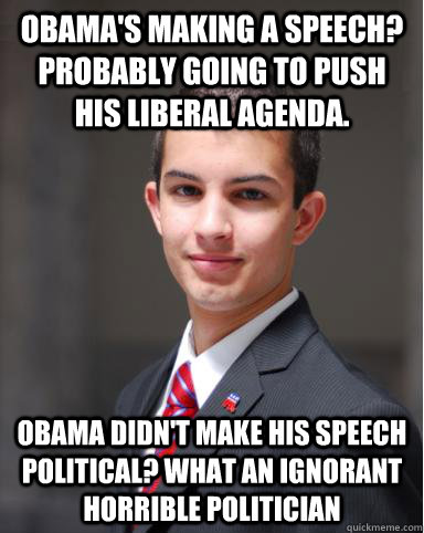 Obama's making a speech? Probably going to push his Liberal Agenda. Obama didn't make his speech political? What an ignorant horrible politician  College Conservative