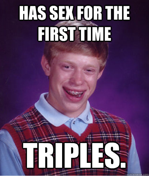 Has Sex for the first time Triples.  Bad Luck Brian