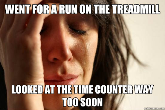 Went for a run on the treadmill Looked at the time counter way too soon - Went for a run on the treadmill Looked at the time counter way too soon  First World Problems