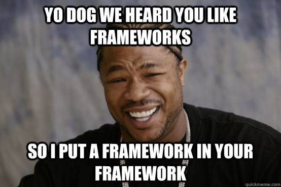 Yo dog we heard you like frameworks so I put a framework in your framework  YO DAWG