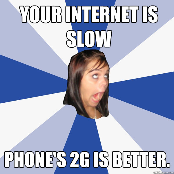 Your internet is slow phone's 2G is better. - Your internet is slow phone's 2G is better.  Annoying Facebook Girl