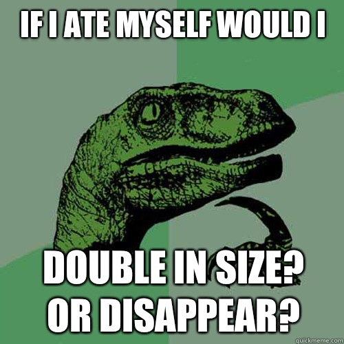 If I ate myself would I Double in size?
Or disappear? - If I ate myself would I Double in size?
Or disappear?  Philosoraptor