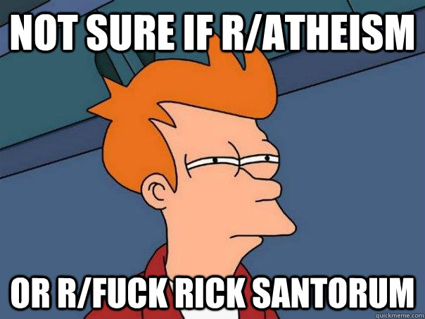 Not sure if r/Atheism  Or r/fuck rick Santorum  Futurama Fry