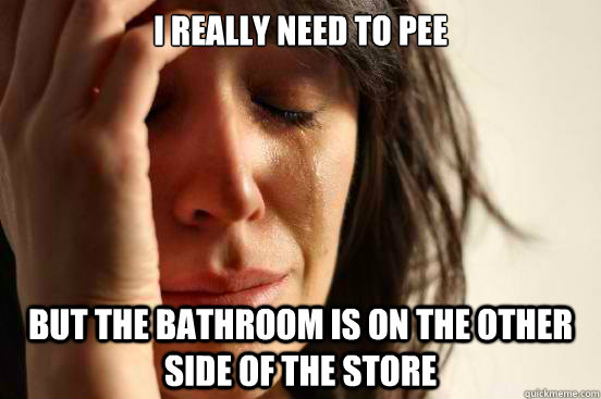 I really need to pee But the bathroom is on the other side of the store  First World Problems