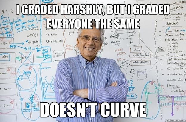 I graded harshly, but I graded everyone the same Doesn't curve  Engineering Professor