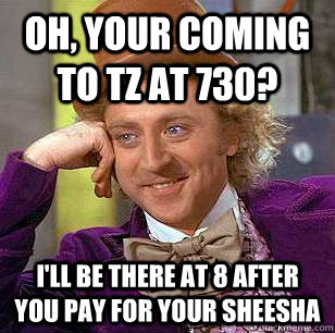 Oh, your coming to tz at 730? I'll be there at 8 after you pay for your sheesha  Condescending Wonka