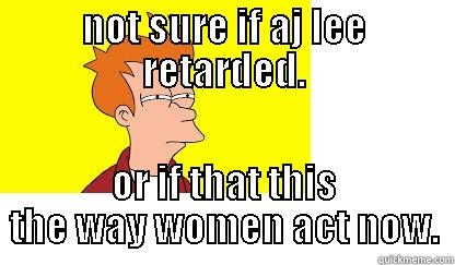 aj le retarded like women. - NOT SURE IF AJ LEE RETARDED. OR IF THAT THIS THE WAY WOMEN ACT NOW. Misc