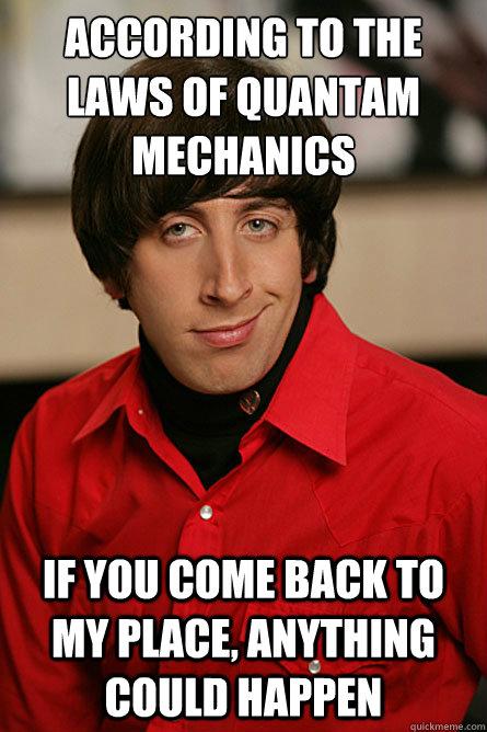 According to the laws of quantam mechanics If you come back to my place, anything could happen  Pickup Line Scientist