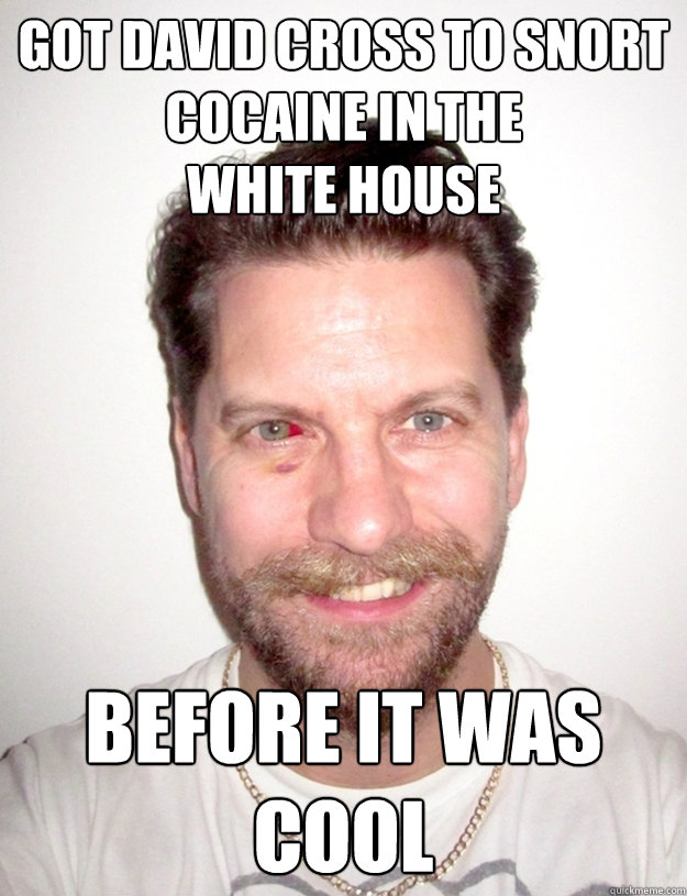 GOT DAVID CROSS TO SNORT COCAINE IN THE 
WHITE HOUSE Before it was cool  Gavin McInnes