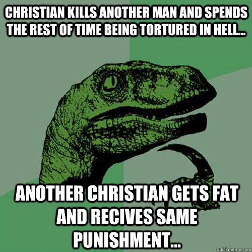 Christian Kills another man and spends the rest of time being tortured in hell... Another christian gets fat and recives same punishment...  Philosoraptor