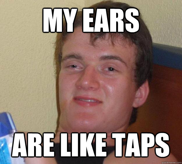 My ears Are like taps  10 Guy