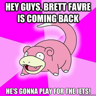 Hey guys, Brett Favre is coming back he's gonna play for the Jets!  Slowpoke