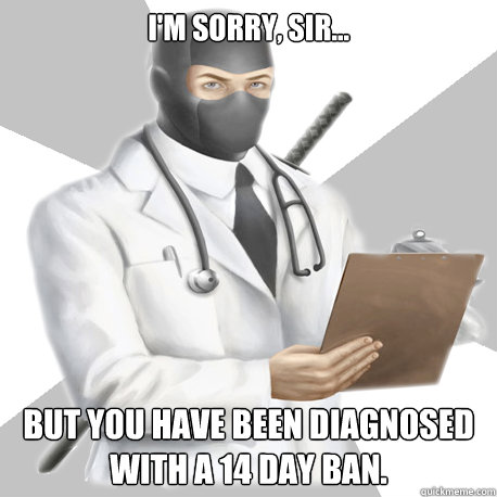 I'm sorry, sir... But you have been diagnosed with a 14 day ban.  Bobcast