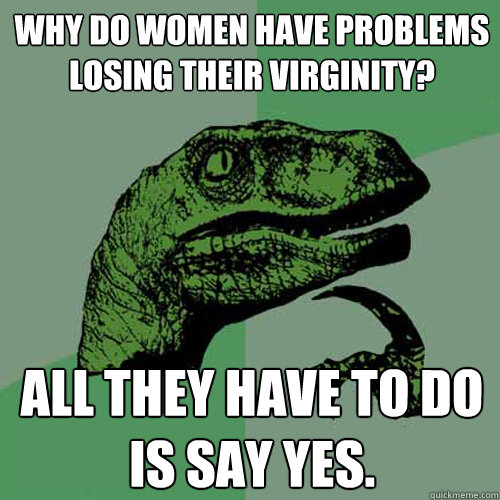 Why do women have problems losing their virginity? All they have to do is say yes.  Philosoraptor