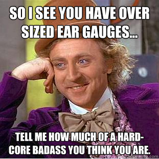 so i see you have over sized ear gauges... tell me how much of a hard-core badass you think you are. - so i see you have over sized ear gauges... tell me how much of a hard-core badass you think you are.  Condescending Wonka