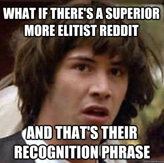 what if there's a superior more elitist reddit and that's their recognition phrase  conspiracy keanu