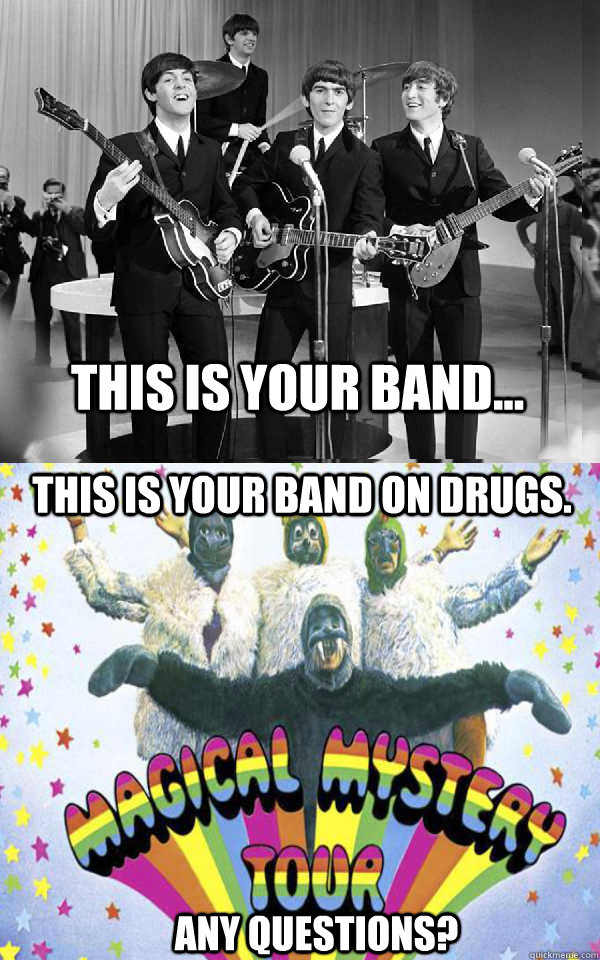 This is your band... This is your band on drugs. Any questions?  Beatles and Drugs