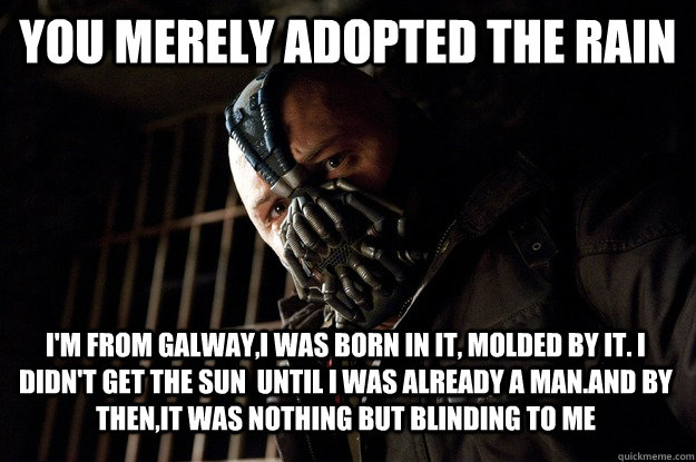You merely adopted the rain I'm from galway,I was born in it, molded by it. I didn't get the sun  until i was already a man.and by then,it was nothing but blinding to me  Angry Bane