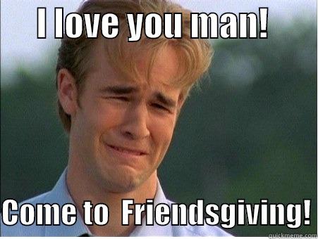      I LOVE YOU MAN!         COME TO  FRIENDSGIVING! 1990s Problems