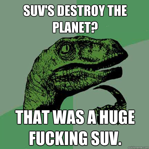 SUV's destroy the planet? That was a huge fucking suv.  Philosoraptor