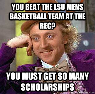 YOU BEAT THE LSU MENS BASKETBALL TEAM AT THE REC? You must get so many scholarships   Condescending Wonka