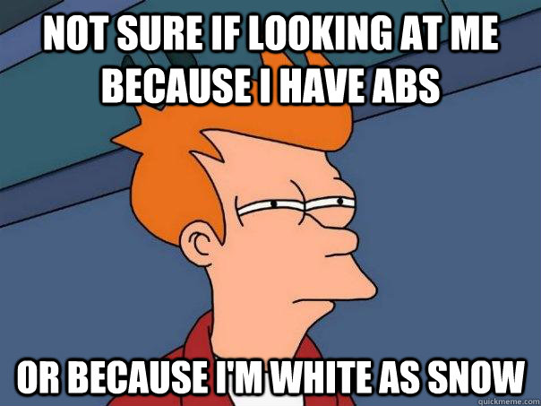 Not sure if looking at me because I have abs Or because I'm white as snow - Not sure if looking at me because I have abs Or because I'm white as snow  Futurama Fry