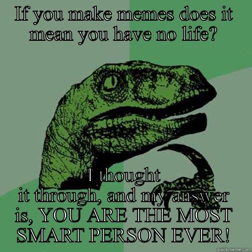 IF YOU MAKE MEMES DOES IT MEAN YOU HAVE NO LIFE? I THOUGHT IT THROUGH, AND MY ANSWER IS, YOU ARE THE MOST SMART PERSON EVER! Philosoraptor